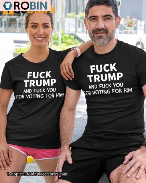 Fuck Trump And Fuck You For Voting For Him Shirt