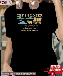 Get In Loser We’re Going To Attempt To Ford The River Unisex Shirt