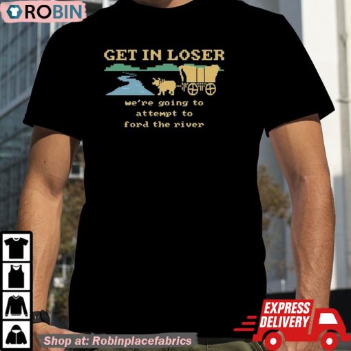 Get In Loser We’re Going To Attempt To Ford The River Unisex Shirt