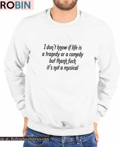 I Don’t Know If Life Is A Tragedy Or A Comedy But Thank Fuck It’s Not A Musical Shirt