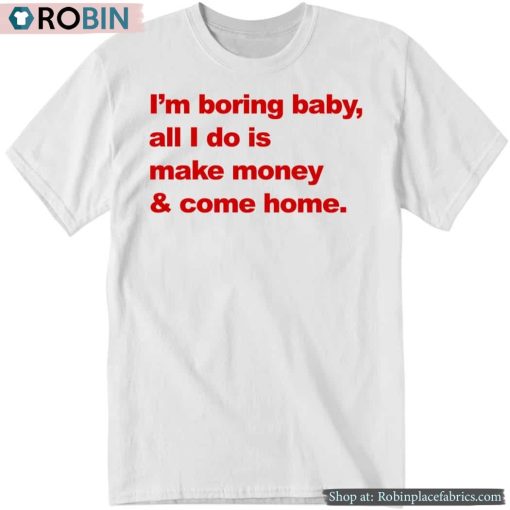 I’m Boring Baby All I Do Is Make Money And Come Home Shirt