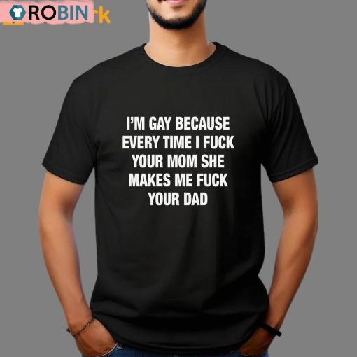 I’m Gay Because Every Time I Fuck Your Mom She Makes Me Fuck Your Dad Shirt