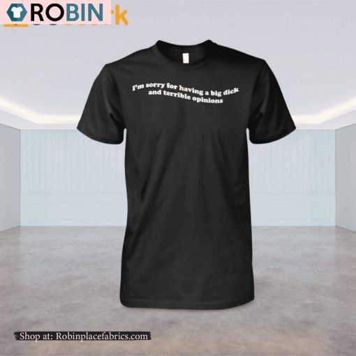 I’m Sorry For Having A Big Dick And Terrible Opinions Shirt