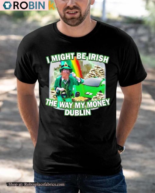 St Patricks Day I Might Be Irish The Way My Money Dublin Shirt