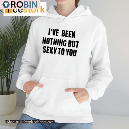 I’ve Been Nothing But Sexy To You Shirt