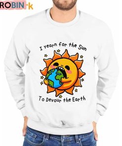 I Want The Sun To Devour The Earth Unisex Shirt