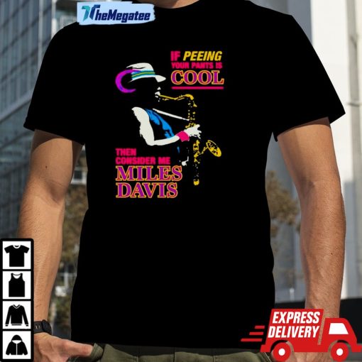 If Peeing Your Pants Is Cool Then Consider Me Miles Davis Shirt