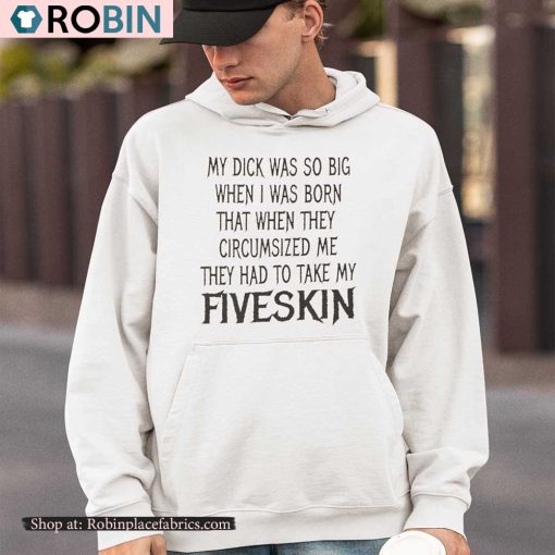My Dick Was So Big When I Was Born That When They Circumcised Me They Had To Take My Fiveskin Shirt
