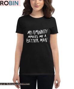 My Femininity Makes Me A Better Man Shirt