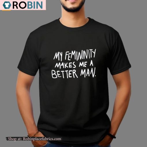 My Femininity Makes Me A Better Man Shirt
