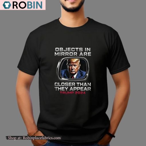 Objects In The Mirror Are Closer Than They Appear Trump 2024 Shirt
