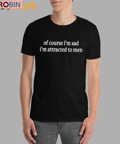 Of Course I’m Sad I’m Attracted To Men Unisex Shirt