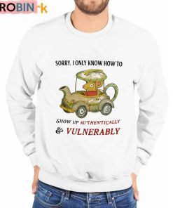 Sorry I Only Know How To Show Up Authentically And Vulnerably Shirt