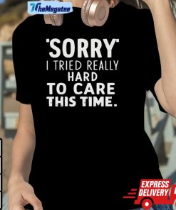 Sorry I Tried So Hard To Care This Time Funny Unisex Shirt Sorry I Tried So Hard To Care This Time Funny Unisex Shirt