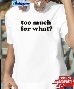 Too Much For What Shirt Too Much For What Shirt