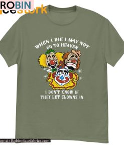 When I Die I May Not Go To Heaven I Don’t Know If They Let Clowns In Shirt