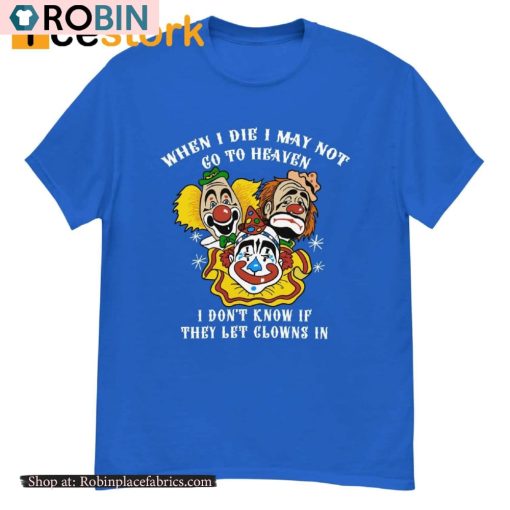 When I Die I May Not Go To Heaven I Don’t Know If They Let Clowns In Shirt