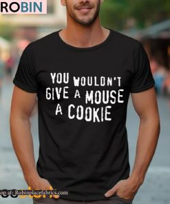 You Wouldn’t Give A Mouse A Cookie Shirt