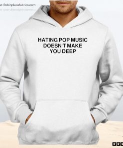 Hating Pop Music Doesn’t Make You Deep Unisex Shirt, Hoodie, Sweatshirt