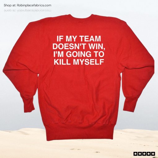 If My Team Doesn’t Win I’m Going To Kill Myself Unisex Shirt, Hoodie, Sweatshirt
