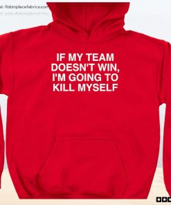 If My Team Doesn’t Win I’m Going To Kill Myself Unisex Shirt, Hoodie, Sweatshirt