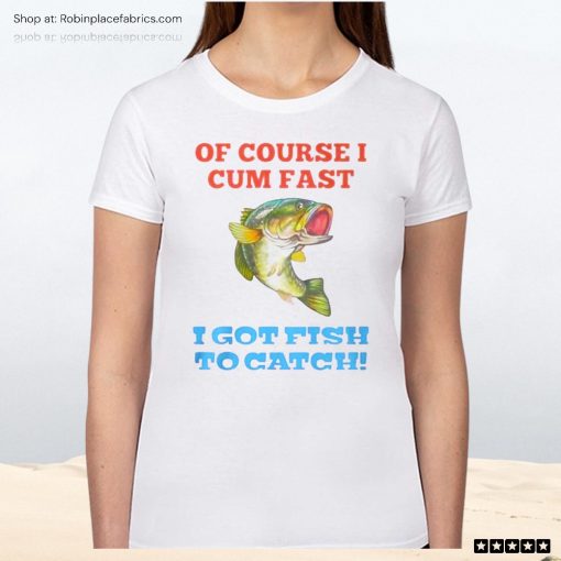 Of Course I Cum Fast I Got Fish To Catch Unisex Shirt, Hoodie, Sweatshirt