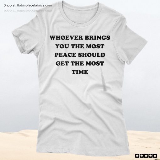 Whoever Brings You The Most Peace Should Get The Most Time Unisex Shirt, Hoodie, Sweatshirt