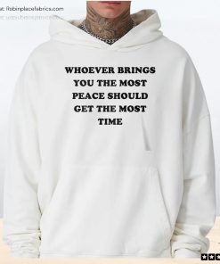 Whoever Brings You The Most Peace Should Get The Most Time Unisex Shirt, Hoodie, Sweatshirt Whoever Brings You The Most Peace Should Get The Most Time Unisex Shirt, Hoodie, Sweatshirt
