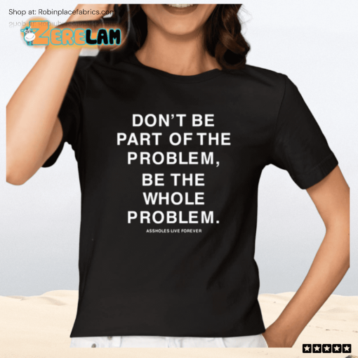 Don’t Be Part Of The Problem Be The Whole Problem Assholes Live Forever Shirt
