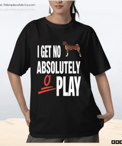 I Get No Absolutely Play Shirt
