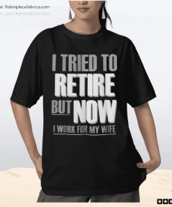 I Tried To Retire But Now I Work For My Wife Shirt