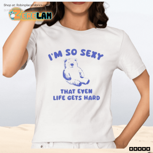 I’m So Sexy That Even Life Gets Hard Bear Shirt