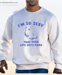 I’m So Sexy That Even Life Gets Hard Bear Shirt