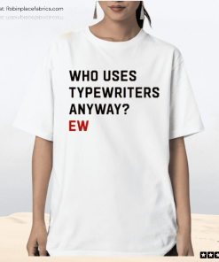 Who Uses Typewriters Anyway Ew Shirt