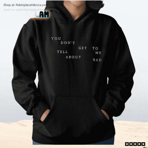 You Don’t Get To Tell Me About Sad Shirt
