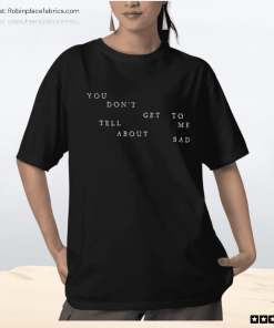 You Don’t Get To Tell Me About Sad Shirt