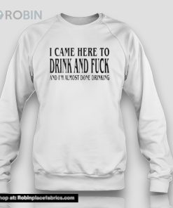 I Came Here To Drink And Fuck And I’m Almost Done Drinking Shirt I Came Here To Drink And Fuck And I’m Almost Done Drinking Shirt