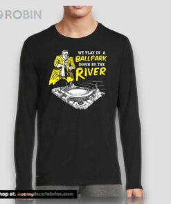 Pittsburgh We Play In A Ballpark Down By The River Shirt