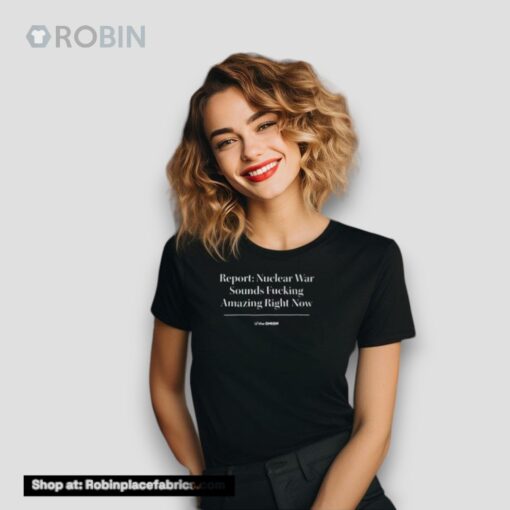 Theonion Report Nuclear War Sounds Fucking Amazing Right Now Shirt
