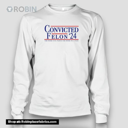 Trump Convicted Felon 2024 The More You Indict The More We Unite Shirt