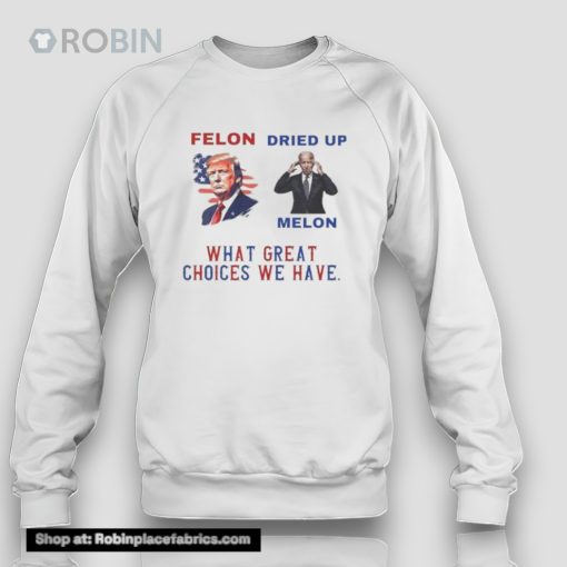 Trump Felon Biden Dried Up Melon What Great Choices We Have Unisex Shirt