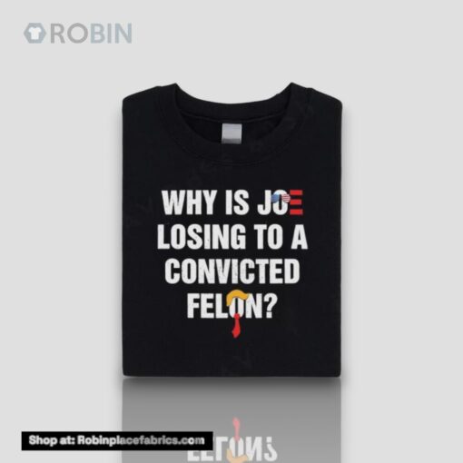 Why Is Joe Losing To A Convicted Felon Shirt