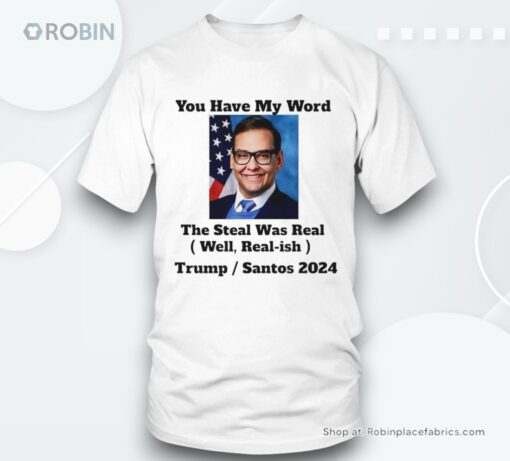 George Santos You Have My Word The Steal Was Real Well Real Ish Trump And Santos 2024 Shirt