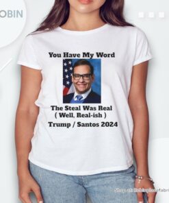 George Santos You Have My Word The Steal Was Real Well Real Ish Trump And Santos 2024 Shirt