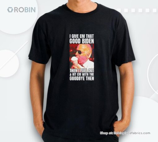 I Give Em That Good Biden Then I Pull Out And Hit Em With The Goodbye Then Shirt