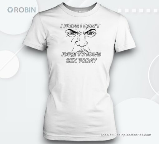 I Hope I Don’t Have To Have Sex Today By Renaissance Man Unisex Shirt