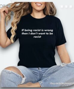 If Being Racist Is Wrong Then I Don’t Want To Be Racist Shirt