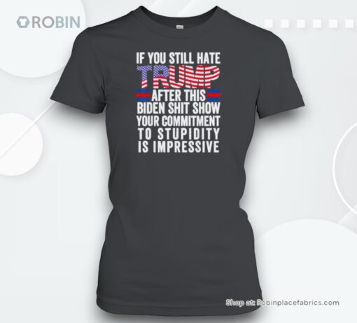 If You Still Hate Trump After This Biden Shit Show Your Commitment To Stupidity Is Impressive Vote Trump Shirt