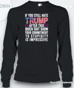 If You Still Hate Trump After This Biden Shit Show Your Commitment To Stupidity Is Impressive Vote Trump Shirt