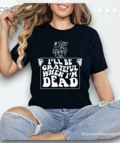 I’ll Be Grateful When I’m Dead By Renaissance Man Shirt